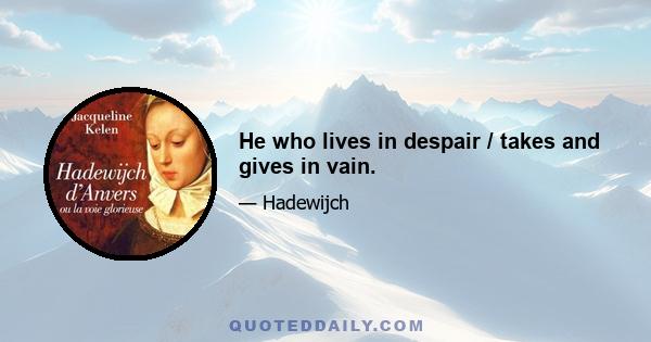 He who lives in despair / takes and gives in vain.