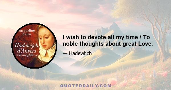 I wish to devote all my time / To noble thoughts about great Love.