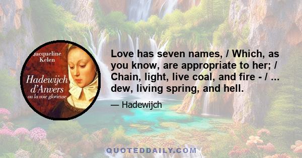 Love has seven names, / Which, as you know, are appropriate to her; / Chain, light, live coal, and fire - / ... dew, living spring, and hell.