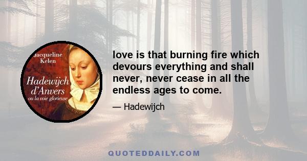 love is that burning fire which devours everything and shall never, never cease in all the endless ages to come.