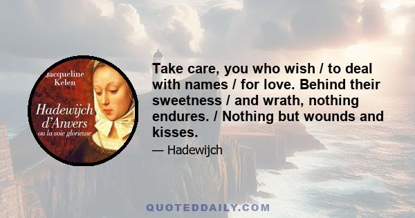 Take care, you who wish / to deal with names / for love. Behind their sweetness / and wrath, nothing endures. / Nothing but wounds and kisses.