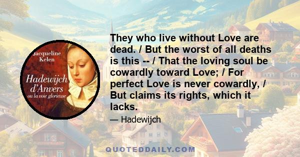 They who live without Love are dead. / But the worst of all deaths is this -- / That the loving soul be cowardly toward Love; / For perfect Love is never cowardly, / But claims its rights, which it lacks.