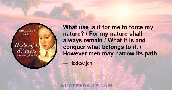 What use is it for me to force my nature? / For my nature shall always remain / What it is and conquer what belongs to it, / However men may narrow its path.