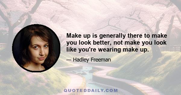 Make up is generally there to make you look better, not make you look like you're wearing make up.