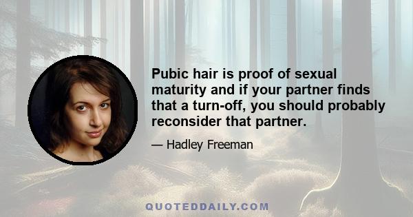 Pubic hair is proof of sexual maturity and if your partner finds that a turn-off, you should probably reconsider that partner.