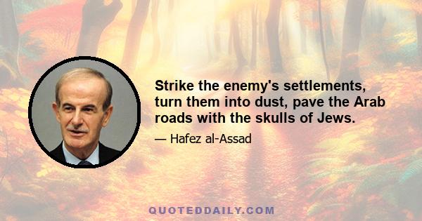 Strike the enemy's settlements, turn them into dust, pave the Arab roads with the skulls of Jews.