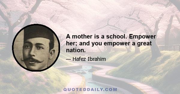 A mother is a school. Empower her; and you empower a great nation.