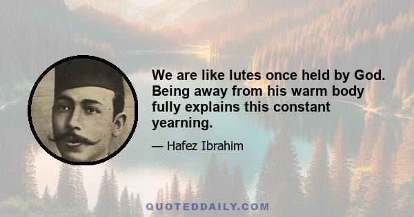 We are like lutes once held by God. Being away from his warm body fully explains this constant yearning.