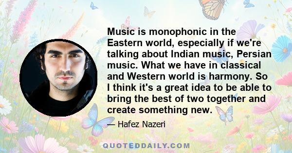 Music is monophonic in the Eastern world, especially if we're talking about Indian music, Persian music. What we have in classical and Western world is harmony. So I think it's a great idea to be able to bring the best