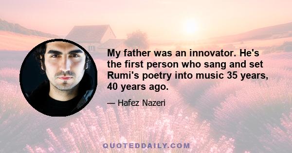 My father was an innovator. He's the first person who sang and set Rumi's poetry into music 35 years, 40 years ago.