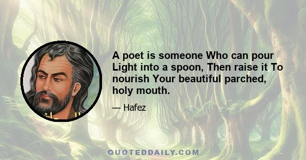 A poet is someone Who can pour Light into a spoon, Then raise it To nourish Your beautiful parched, holy mouth.