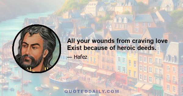 All your wounds from craving love Exist because of heroic deeds.