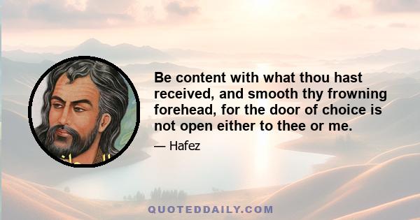 Be content with what thou hast received, and smooth thy frowning forehead, for the door of choice is not open either to thee or me.