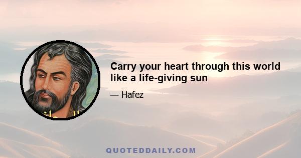 Carry your heart through this world like a life-giving sun