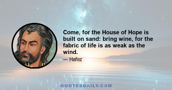 Come, for the House of Hope is built on sand: bring wine, for the fabric of life is as weak as the wind.