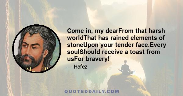 Come in, my dearFrom that harsh worldThat has rained elements of stoneUpon your tender face.Every soulShould receive a toast from usFor bravery!