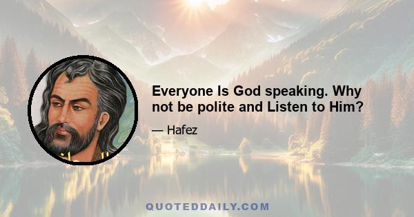 Everyone Is God speaking. Why not be polite and Listen to Him?