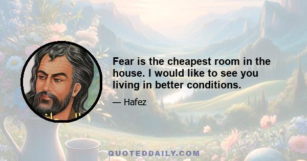 Fear is the cheapest room in the house. I would like to see you living in better conditions.