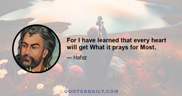 For I have learned that every heart will get What it prays for Most.