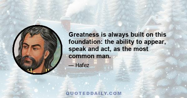 Greatness is always built on this foundation: the ability to appear, speak and act, as the most common man.