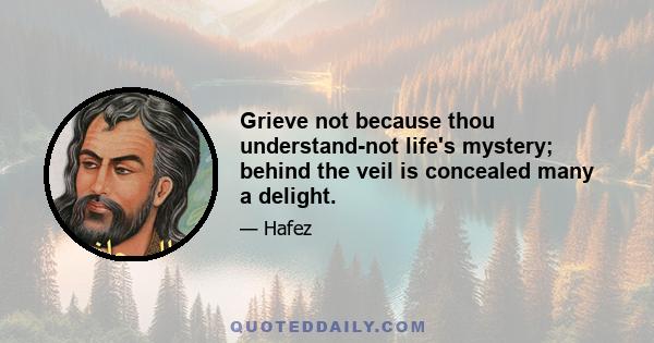 Grieve not because thou understand-not life's mystery; behind the veil is concealed many a delight.