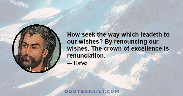 How seek the way which leadeth to our wishes? By renouncing our wishes. The crown of excellence is renunciation.