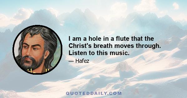 I am a hole in a flute that the Christ's breath moves through. Listen to this music.