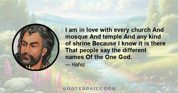 I am in love with every church And mosque And temple And any kind of shrine Because I know it is there That people say the different names Of the One God.