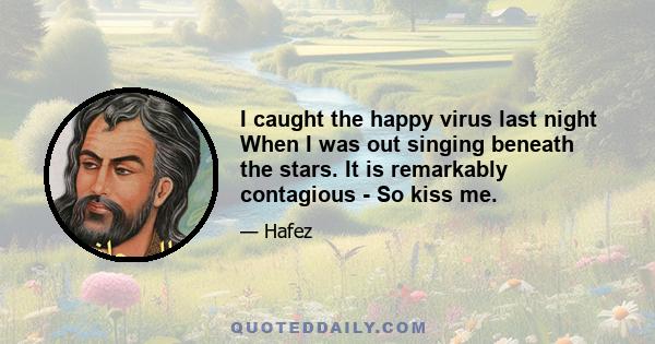 I caught the happy virus last night When I was out singing beneath the stars. It is remarkably contagious - So kiss me.