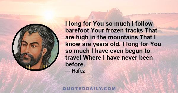 I long for You so much I follow barefoot Your frozen tracks That are high in the mountains That I know are years old. I long for You so much I have even begun to travel Where I have never been before.