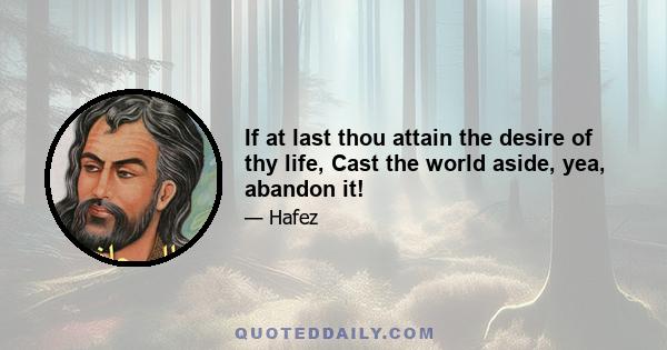 If at last thou attain the desire of thy life, Cast the world aside, yea, abandon it!