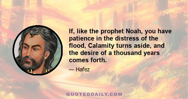 If, like the prophet Noah, you have patience in the distress of the flood, Calamity turns aside, and the desire of a thousand years comes forth.