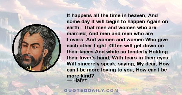 It happens all the time in heaven, And some day It will begin to happen Again on earth - That men and women who are married, And men and men who are Lovers, And women and women Who give each other Light, Often will get