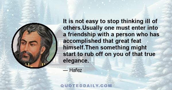 It is not easy to stop thinking ill of others.Usually one must enter into a friendship with a person who has accomplished that great feat himself.Then something might start to rub off on you of that true elegance.