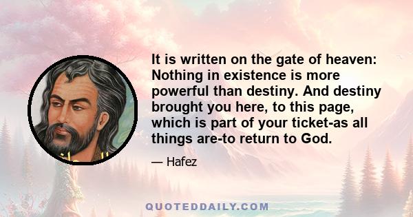 It is written on the gate of heaven: Nothing in existence is more powerful than destiny. And destiny brought you here, to this page, which is part of your ticket-as all things are-to return to God.