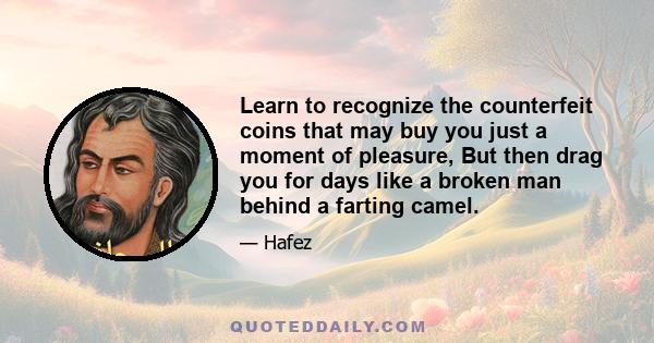 Learn to recognize the counterfeit coins that may buy you just a moment of pleasure, But then drag you for days like a broken man behind a farting camel.