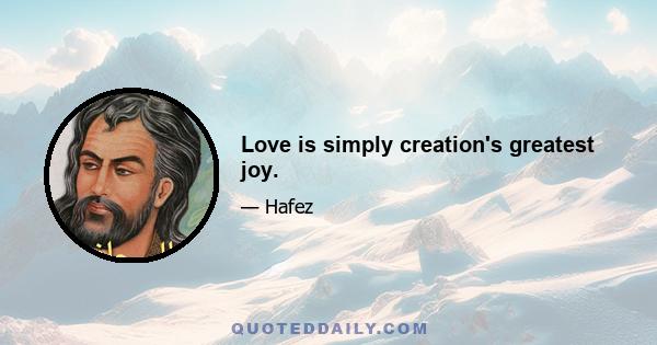 Love is simply creation's greatest joy.