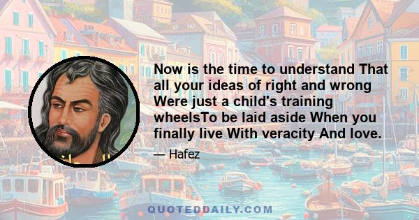 Now is the time to understand That all your ideas of right and wrong Were just a child's training wheelsTo be laid aside When you finally live With veracity And love.