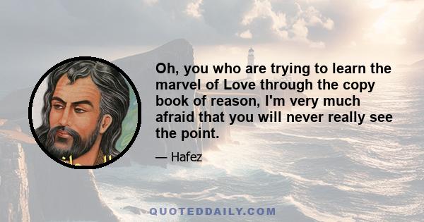 Oh, you who are trying to learn the marvel of Love through the copy book of reason, I'm very much afraid that you will never really see the point.