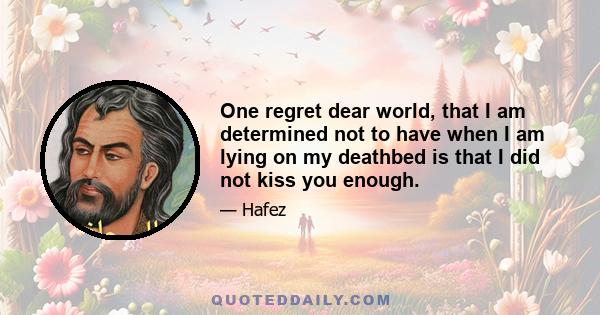 One regret dear world, that I am determined not to have when I am lying on my deathbed is that I did not kiss you enough.