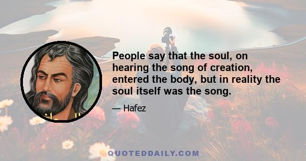 People say that the soul, on hearing the song of creation, entered the body, but in reality the soul itself was the song.