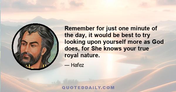 Remember for just one minute of the day, it would be best to try looking upon yourself more as God does, for She knows your true royal nature.