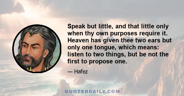 Speak but little, and that little only when thy own purposes require it. Heaven has given thee two ears but only one tongue, which means: listen to two things, but be not the first to propose one.