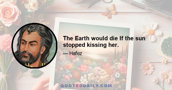 The Earth would die If the sun stopped kissing her.