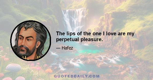 The lips of the one I love are my perpetual pleasure.