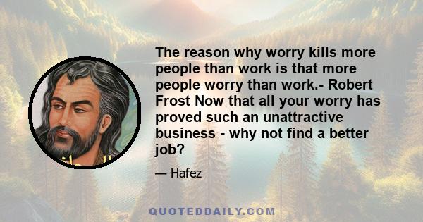 The reason why worry kills more people than work is that more people worry than work.- Robert Frost Now that all your worry has proved such an unattractive business - why not find a better job?