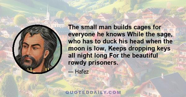 The small man builds cages for everyone he knows While the sage, who has to duck his head when the moon is low, Keeps dropping keys all night long For the beautiful rowdy prisoners.