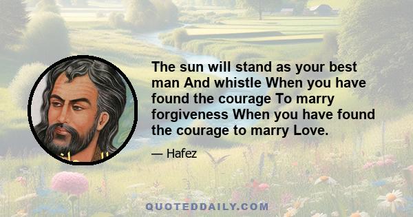 The sun will stand as your best man And whistle When you have found the courage To marry forgiveness When you have found the courage to marry Love.