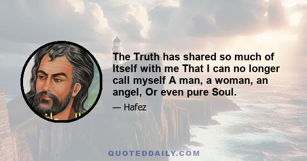 The Truth has shared so much of Itself with me That I can no longer call myself A man, a woman, an angel, Or even pure Soul.