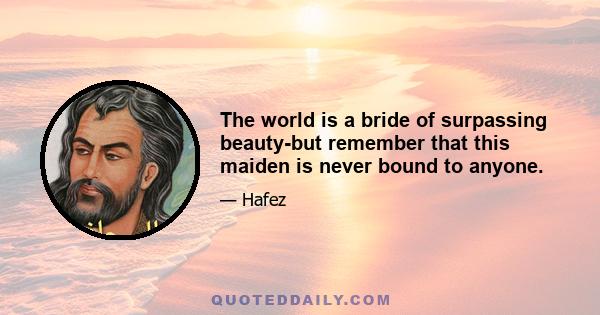 The world is a bride of surpassing beauty-but remember that this maiden is never bound to anyone.